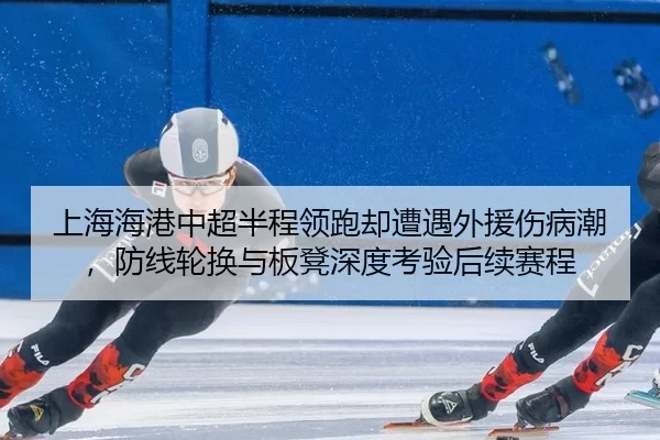 上海海港中超半程领跑却遭遇外援伤病潮，防线轮换与板凳深度考验后续赛程